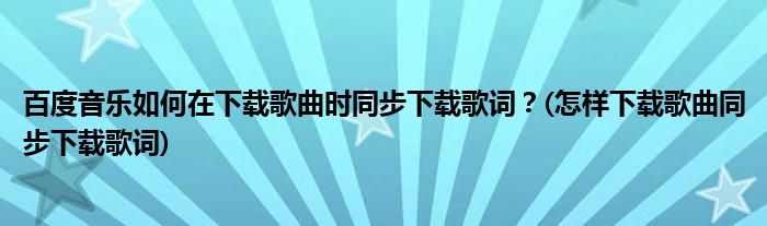 百度音樂(lè)如何在下載歌曲時(shí)同步下載歌詞？(怎樣下載歌曲同步下載歌詞)