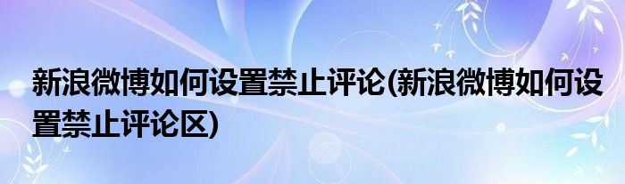 新浪微博如何設(shè)置禁止評(píng)論(新浪微博如何設(shè)置禁止評(píng)論區(qū))