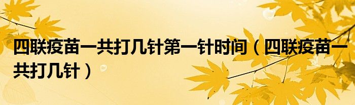 四聯(lián)疫苗一共打幾針第一針時(shí)間（四聯(lián)疫苗一共打幾針）