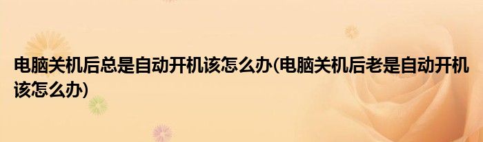 電腦關(guān)機(jī)后總是自動(dòng)開(kāi)機(jī)該怎么辦(電腦關(guān)機(jī)后老是自動(dòng)開(kāi)機(jī)該怎么辦)