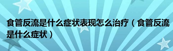 食管反流是什么癥狀表現(xiàn)怎么治療（食管反流是什么癥狀）