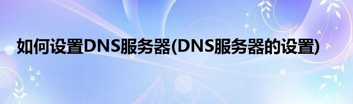 如何設(shè)置DNS服務(wù)器(DNS服務(wù)器的設(shè)置)