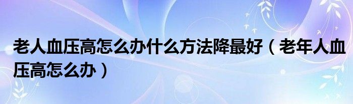 老人血壓高怎么辦什么方法降最好（老年人血壓高怎么辦）