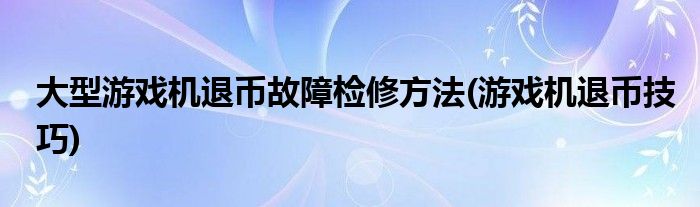 大型游戲機(jī)退幣故障檢修方法(游戲機(jī)退幣技巧)