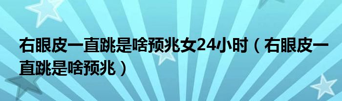 右眼皮一直跳是啥預(yù)兆女24小時(shí)（右眼皮一直跳是啥預(yù)兆）