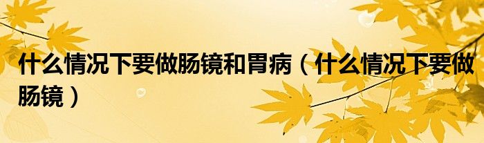 什么情況下要做腸鏡和胃?。ㄊ裁辞闆r下要做腸鏡）