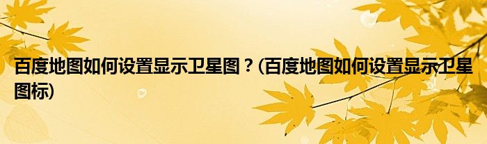 百度地圖如何設(shè)置顯示衛(wèi)星圖？(百度地圖如何設(shè)置顯示衛(wèi)星圖標(biāo))