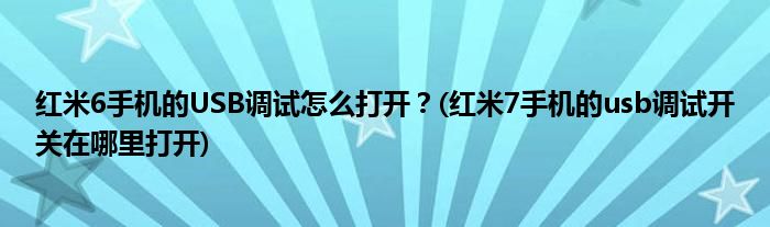 紅米6手機(jī)的USB調(diào)試怎么打開？(紅米7手機(jī)的usb調(diào)試開關(guān)在哪里打開)