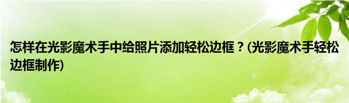 怎樣在光影魔術(shù)手中給照片添加輕松邊框？(光影魔術(shù)手輕松邊框制作)