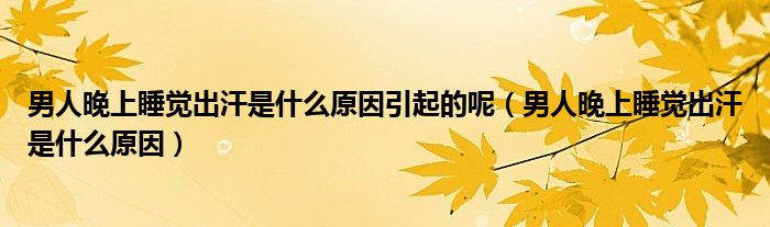 男人晚上睡覺出汗是什么原因引起的呢（男人晚上睡覺出汗是什么原因）