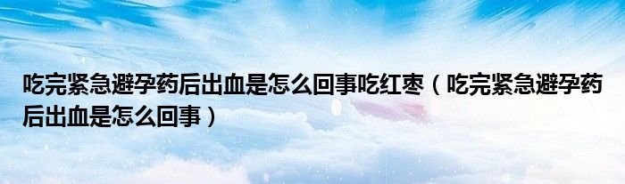 吃完緊急避孕藥后出血是怎么回事吃紅棗（吃完緊急避孕藥后出血是怎么回事）