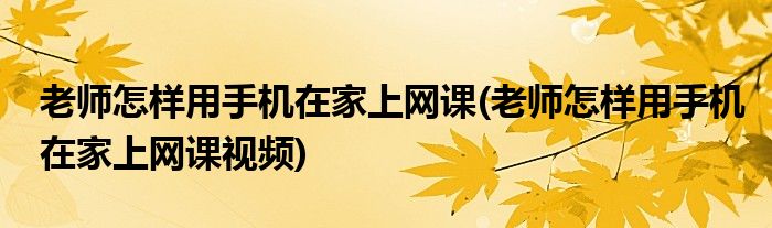 老師怎樣用手機(jī)在家上網(wǎng)課(老師怎樣用手機(jī)在家上網(wǎng)課視頻)