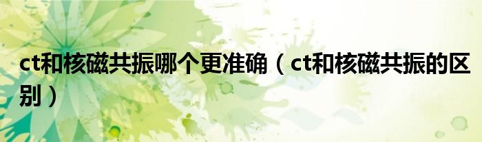 ct和核磁共振哪個更準確（ct和核磁共振的區(qū)別）