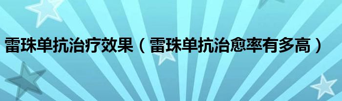 雷珠單抗治療效果（雷珠單抗治愈率有多高）