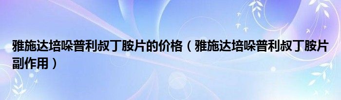 雅施達(dá)培哚普利叔丁胺片的價格（雅施達(dá)培哚普利叔丁胺片副作用）