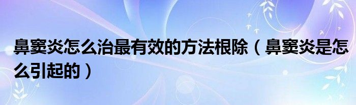 鼻竇炎怎么治最有效的方法根除（鼻竇炎是怎么引起的）