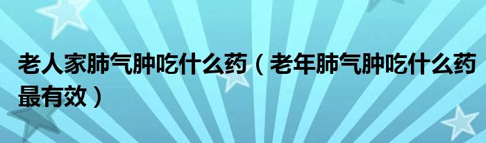 老人家肺氣腫吃什么藥（老年肺氣腫吃什么藥最有效）