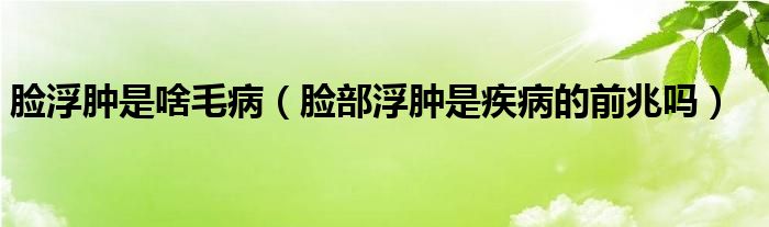 臉浮腫是啥毛?。槻扛∧[是疾病的前兆嗎）