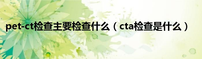 pet-ct檢查主要檢查什么（cta檢查是什么）