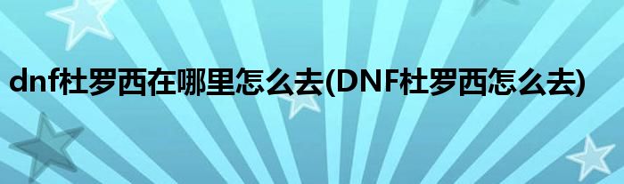 dnf杜羅西在哪里怎么去(DNF杜羅西怎么去)