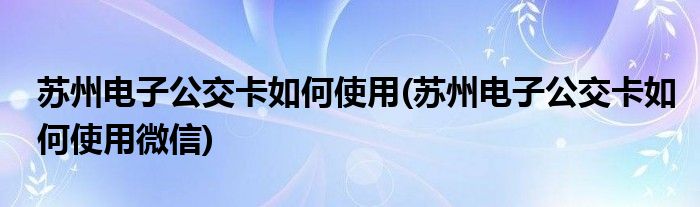 蘇州電子公交卡如何使用(蘇州電子公交卡如何使用微信)