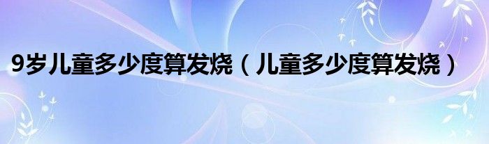 9歲兒童多少度算發(fā)燒（兒童多少度算發(fā)燒）