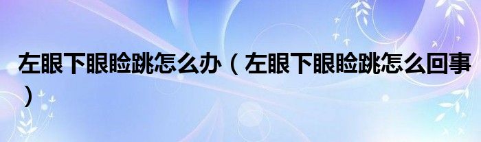 左眼下眼瞼跳怎么辦（左眼下眼瞼跳怎么回事）