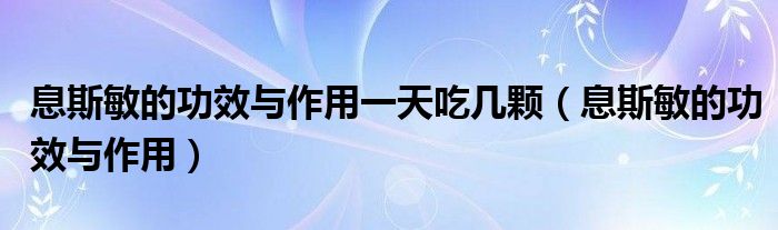 息斯敏的功效與作用一天吃幾顆（息斯敏的功效與作用）