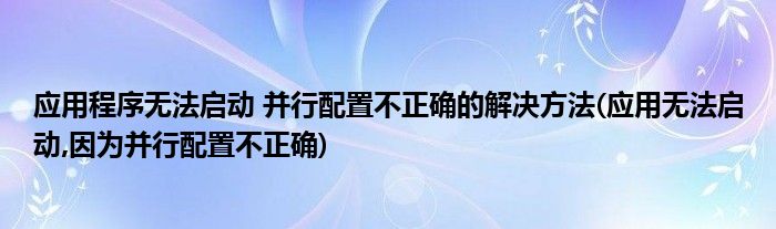 應(yīng)用程序無法啟動 并行配置不正確的解決方法(應(yīng)用無法啟動,因?yàn)椴⑿信渲貌徽_)