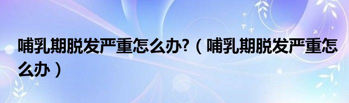 哺乳期脫發(fā)嚴(yán)重怎么辦?（哺乳期脫發(fā)嚴(yán)重怎么辦）