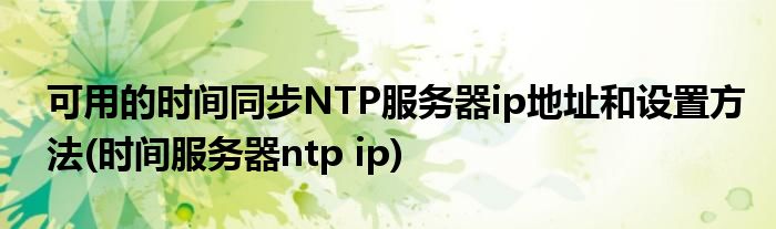 可用的時間同步NTP服務器ip地址和設置方法(時間服務器ntp ip)