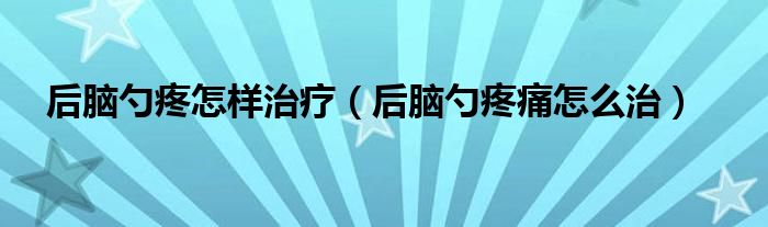 后腦勺疼怎樣治療（后腦勺疼痛怎么治）