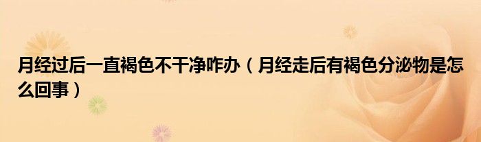 月經(jīng)過后一直褐色不干凈咋辦（月經(jīng)走后有褐色分泌物是怎么回事）