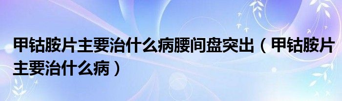 甲鈷胺片主要治什么病腰間盤(pán)突出（甲鈷胺片主要治什么病）