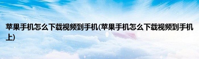 蘋果手機怎么下載視頻到手機(蘋果手機怎么下載視頻到手機上)