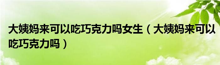 大姨媽來(lái)可以吃巧克力嗎女生（大姨媽來(lái)可以吃巧克力嗎）