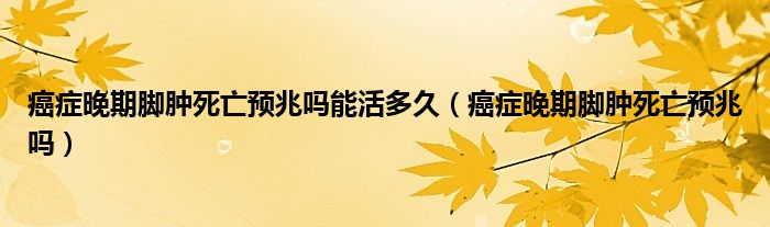 癌癥晚期腳腫死亡預兆嗎能活多久（癌癥晚期腳腫死亡預兆嗎）