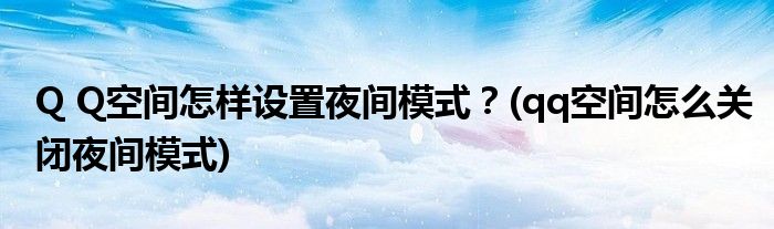 Q Q空間怎樣設(shè)置夜間模式？(qq空間怎么關(guān)閉夜間模式)