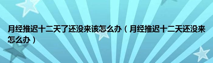 月經(jīng)推遲十二天了還沒(méi)來(lái)該怎么辦（月經(jīng)推遲十二天還沒(méi)來(lái)怎么辦）