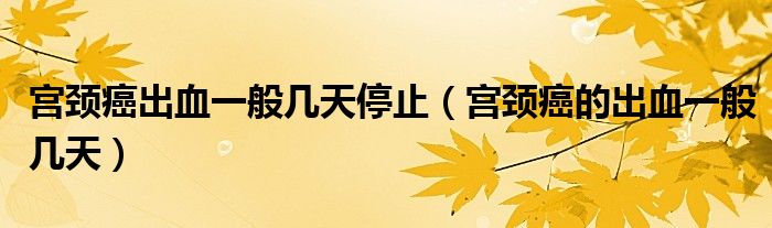 宮頸癌出血一般幾天停止（宮頸癌的出血一般幾天）