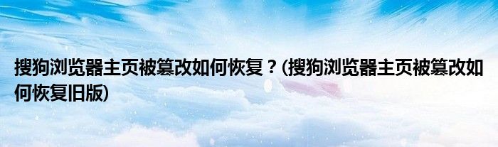 搜狗瀏覽器主頁被篡改如何恢復？(搜狗瀏覽器主頁被篡改如何恢復舊版)