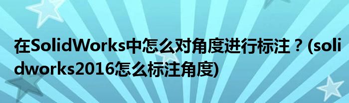 在SolidWorks中怎么對角度進行標(biāo)注？(solidworks2016怎么標(biāo)注角度)