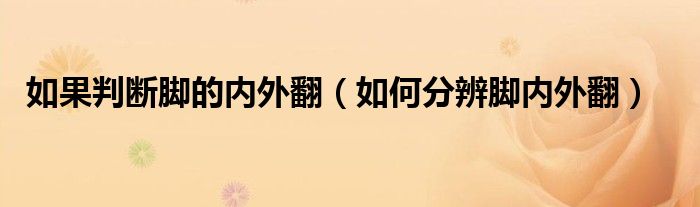 如果判斷腳的內(nèi)外翻（如何分辨腳內(nèi)外翻）