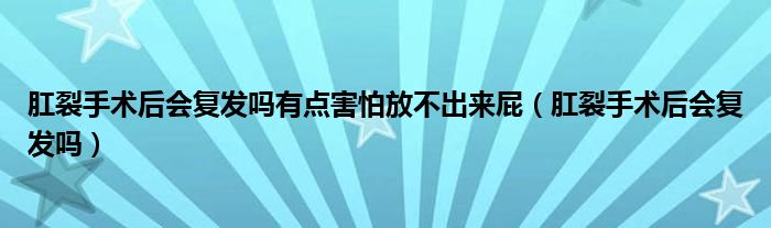 肛裂手術(shù)后會(huì)復(fù)發(fā)嗎有點(diǎn)害怕放不出來(lái)屁（肛裂手術(shù)后會(huì)復(fù)發(fā)嗎）