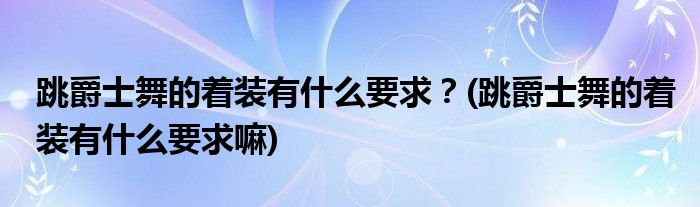 跳爵士舞的著裝有什么要求？(跳爵士舞的著裝有什么要求嘛)