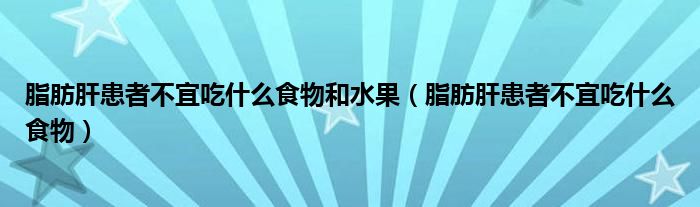 脂肪肝患者不宜吃什么食物和水果（脂肪肝患者不宜吃什么食物）