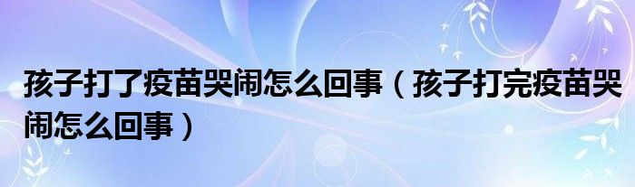 孩子打了疫苗哭鬧怎么回事（孩子打完疫苗哭鬧怎么回事）