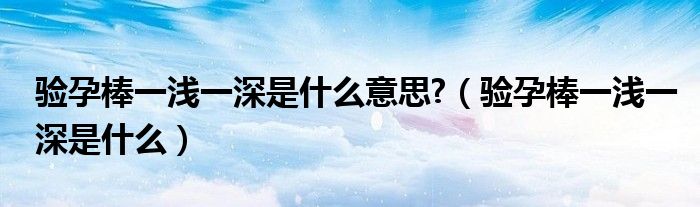 驗(yàn)孕棒一淺一深是什么意思?（驗(yàn)孕棒一淺一深是什么）