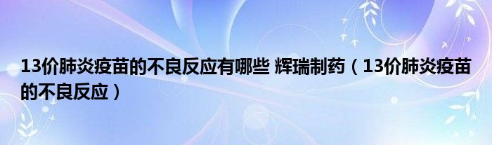 13價肺炎疫苗的不良反應(yīng)有哪些 輝瑞制藥（13價肺炎疫苗的不良反應(yīng)）