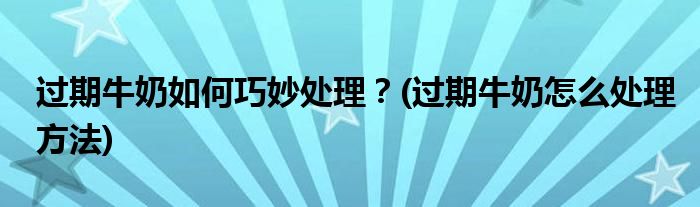 過(guò)期牛奶如何巧妙處理？(過(guò)期牛奶怎么處理方法)